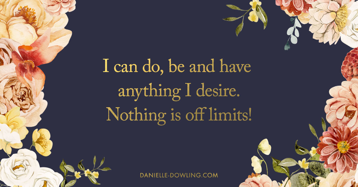 Quote "I can do, be and have anything I desire. Nothing Is off limits!"