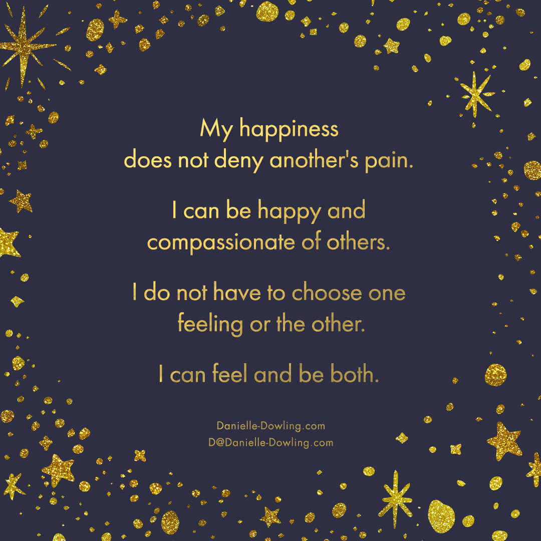 quote image that says "my happiness does not deny another's pain. I can be happy and compassionate of others. I do not have to choose one feeling or the other. I can feel and be both." by Dr. Danielle Dowling